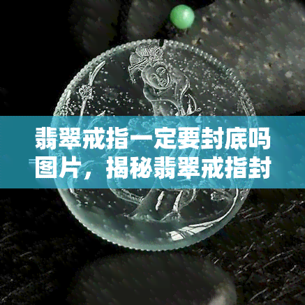 翡翠戒指一定要封底吗图片，揭秘翡翠戒指封底的重要性：为什么一定要封底？看图就知道！