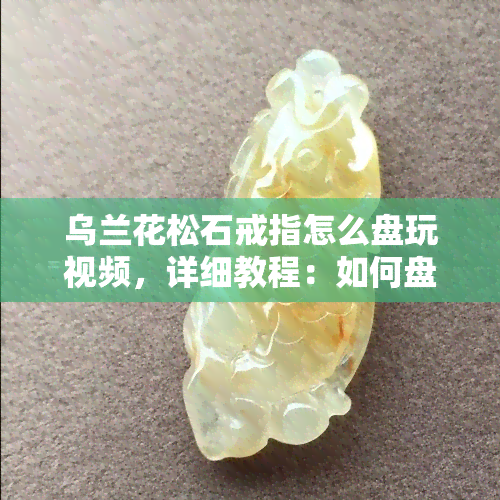 乌兰花松石戒指怎么盘玩视频，详细教程：如何盘玩乌兰花松石戒指？看视频就知道！