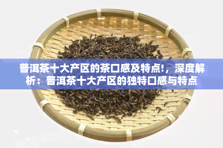 普洱茶十大产区的茶口感及特点!，深度解析：普洱茶十大产区的独特口感与特点