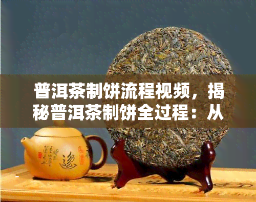 普洱茶制饼流程视频，揭秘普洱茶制饼全过程：从叶到成品的精彩转变！