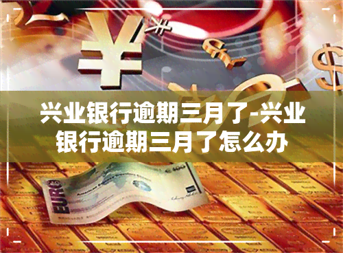 兴业银行逾期三月了-兴业银行逾期三月了怎么办