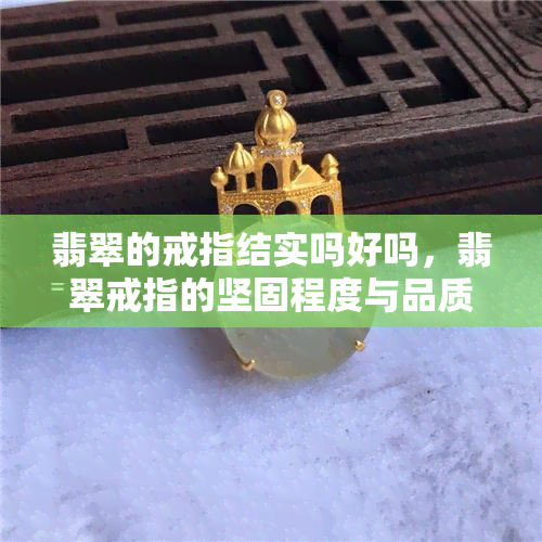 翡翠的戒指结实吗好吗，翡翠戒指的坚固程度与品质：你需要知道的一切