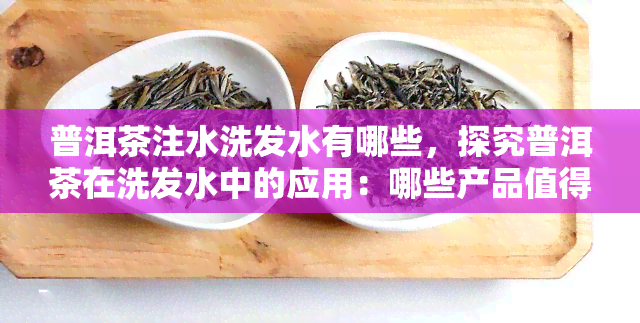 普洱茶注水洗发水有哪些，探究普洱茶在洗发水中的应用：哪些产品值得尝试？