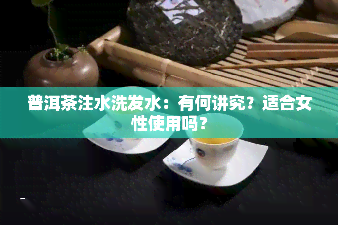 普洱茶注水洗发水：有何讲究？适合女性使用吗？