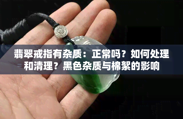 翡翠戒指有杂质：正常吗？如何处理和清理？黑色杂质与棉絮的影响