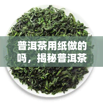 普洱茶用纸做的吗，揭秘普洱茶制作：真有人用纸做茶叶吗？