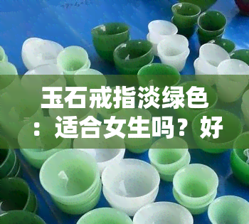 玉石戒指淡绿色：适合女生吗？好坏如何判断？