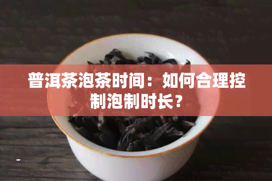 普洱茶泡茶时间：如何合理控制泡制时长？