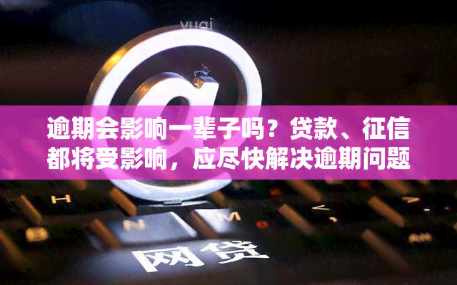 逾期会影响一辈子吗？贷款、都将受影响，应尽快解决逾期问题！