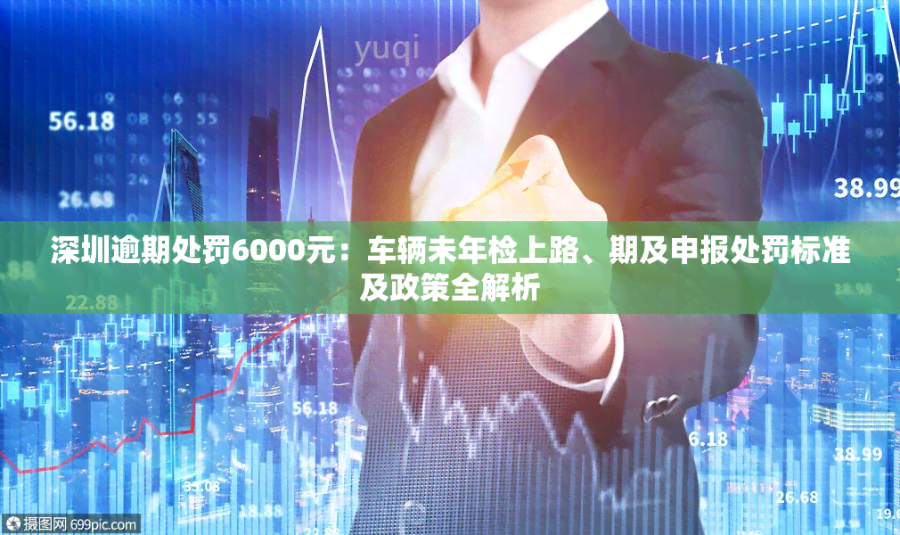 深圳逾期处罚6000元：车辆未年检上路、期及申报处罚标准及政策全解析