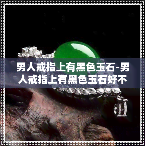 男人戒指上有黑色玉石-男人戒指上有黑色玉石好不好