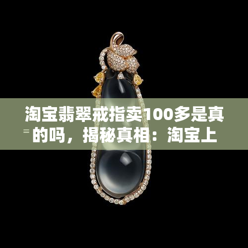 淘宝翡翠戒指卖100多是真的吗，揭秘真相：淘宝上100多元的翡翠戒指是否真的？