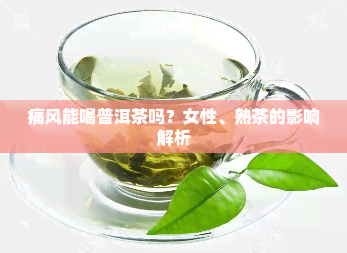 痛风能喝普洱茶吗？女性、熟茶的影响解析