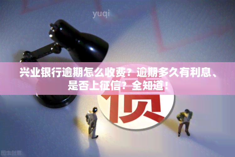 兴业银行逾期怎么收费？逾期多久有利息、是否上？全知道！