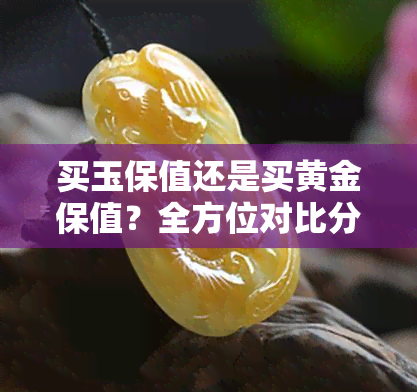 买玉保值还是买黄金保值？全方位对比分析