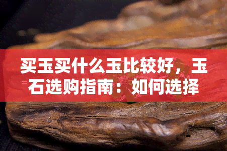 买玉买什么玉比较好，玉石选购指南：如何选择适合自己的优质玉石？