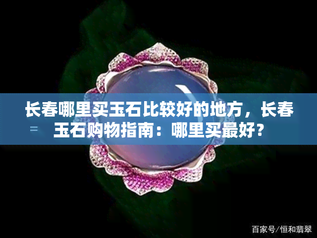 长春哪里买玉石比较好的地方，长春玉石购物指南：哪里买更好？