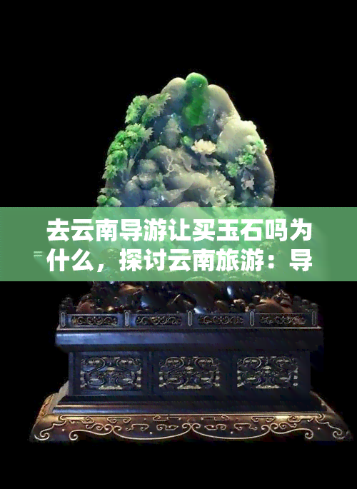 去云南导游让买玉石吗为什么，探讨云南旅游：导游为何会建议购买玉石？