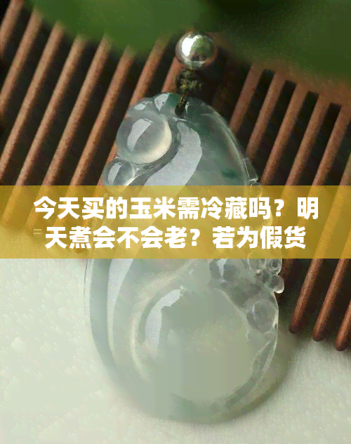 今天买的玉米需冷藏吗？明天煮会不会老？若为假货能退货吗？煮前需要注意什么？如何保存刚买好的玉兰饼？