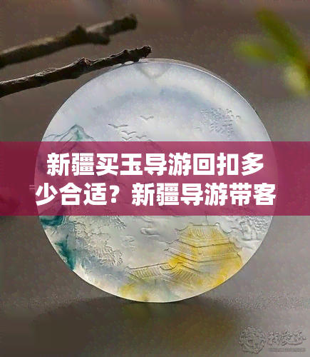 新疆买玉导游回扣多少合适？新疆导游带客人买玉有无提成？新疆导游卖玉的套路是什么？新疆导游卖玉石提成多少？新疆旅游导游带去买的玉是否真实？