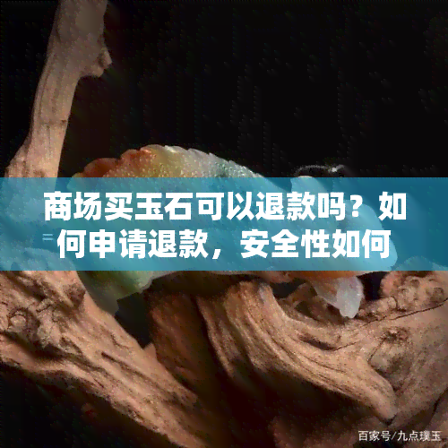 商场买玉石可以退款吗？如何申请退款，安全性如何，购买后发现被骗能退货吗？