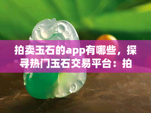 拍卖玉石的app有哪些，探寻热门玉石交易平台：拍卖玉石的app推荐