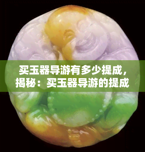 买玉器导游有多少提成，揭秘：买玉器导游的提成比例究竟有多高？