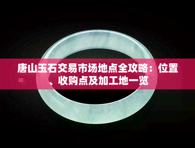 唐山玉石交易市场地点全攻略：位置、收购点及加工地一览