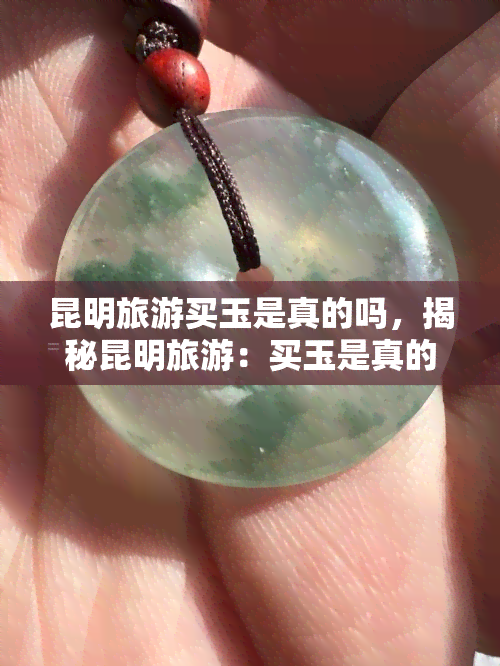 昆明旅游买玉是真的吗，揭秘昆明旅游：买玉是真的还是假的？