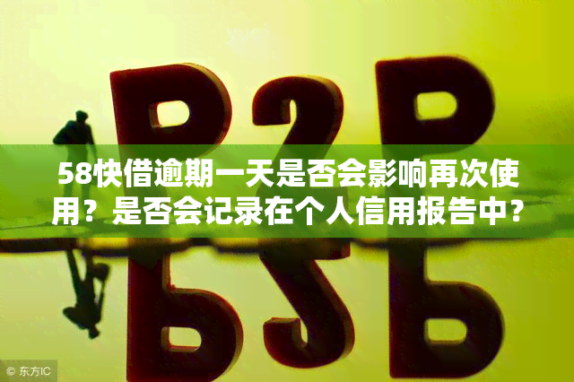 58快借逾期一天是否会影响再次使用？是否会记录在个人信用报告中？