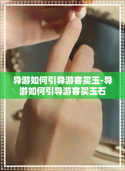 导游如何引导游客买玉-导游如何引导游客买玉石