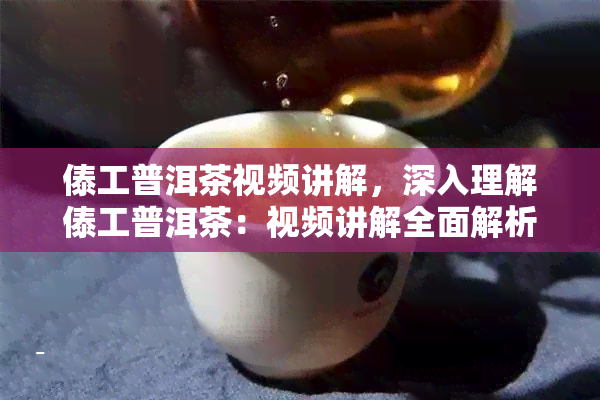 傣工普洱茶视频讲解，深入理解傣工普洱茶：视频讲解全面解析