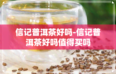 信记普洱茶好吗-信记普洱茶好吗值得买吗