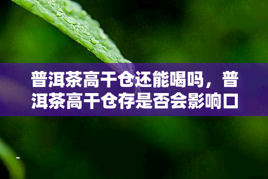 普洱茶高干仓还能喝吗，普洱茶高干仓存是否会影响口感？能否饮用？