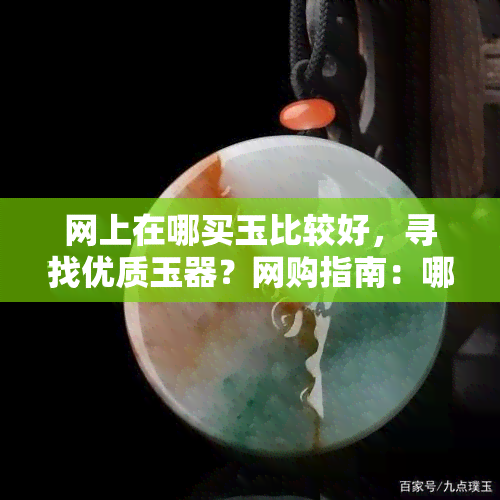 网上在哪买玉比较好，寻找优质玉器？网购指南：哪里能买到好玉