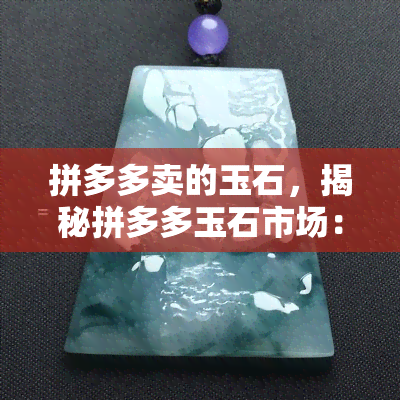 拼多多卖的玉石，揭秘拼多多玉石市场：你所不知道的真相！