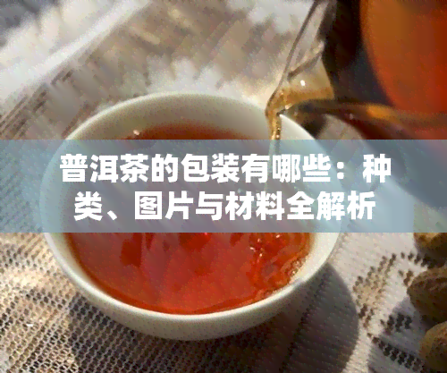 普洱茶的包装有哪些：种类、图片与材料全解析