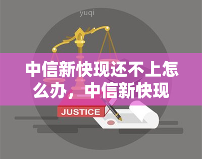 中信新快现还不上怎么办，中信新快现逾期未还款，如何解决问题？