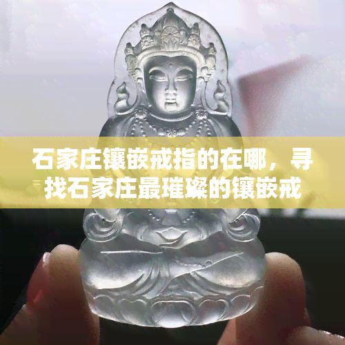 石家庄镶嵌戒指的在哪，寻找石家庄最璀璨的镶嵌戒指店，你在哪里？