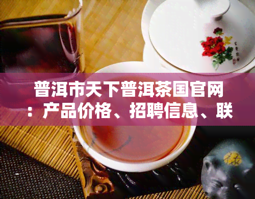 普洱市天下普洱茶国官网：产品价格、招聘信息、联系方式一网打尽，还有官方旗舰店及价格查询服务。