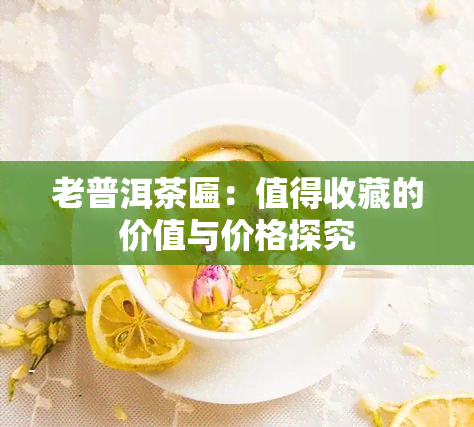 老普洱茶匾：值得收藏的价值与价格探究