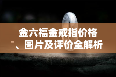 金六福金戒指价格、图片及评价全解析