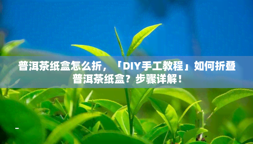 普洱茶纸盒怎么折，「DIY手工教程」如何折叠普洱茶纸盒？步骤详解！