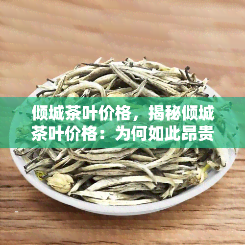 倾城茶叶价格，揭秘倾城茶叶价格：为何如此昂贵？