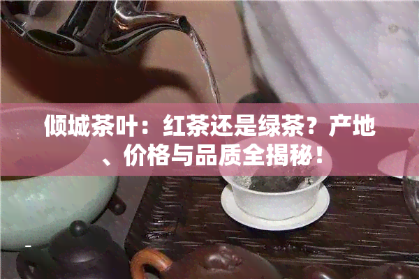 倾城茶叶：红茶还是绿茶？产地、价格与品质全揭秘！