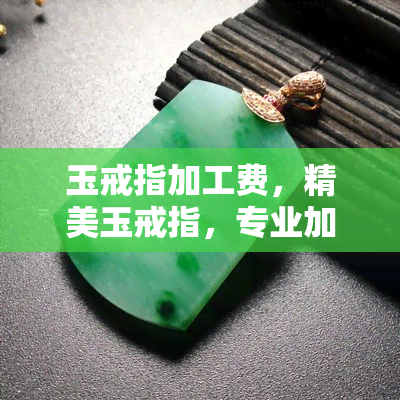 玉戒指加工费，精美玉戒指，专业加工服务，品质保证！