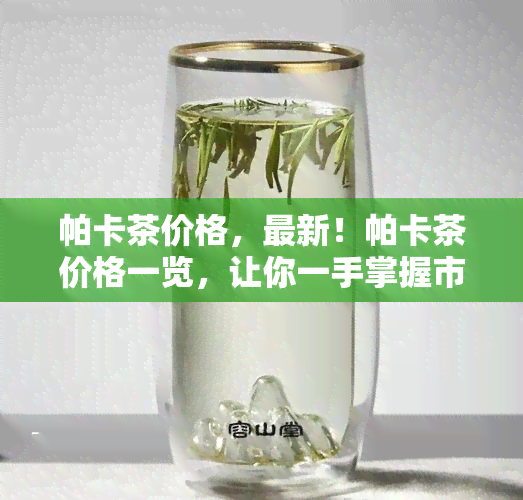 帕卡茶价格，最新！帕卡茶价格一览，让你一手掌握市场动态