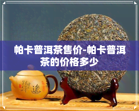 帕卡普洱茶售价-帕卡普洱茶的价格多少