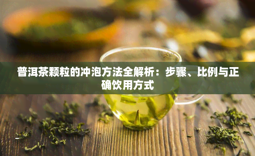 普洱茶颗粒的冲泡方法全解析：步骤、比例与正确饮用方式