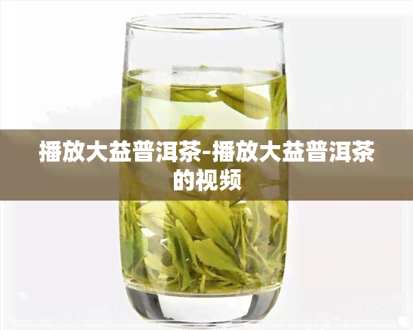 播放大益普洱茶-播放大益普洱茶的视频